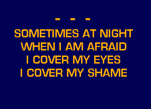 SOMETIMES AT NIGHT
INHEN I AM AFRAID
I COVER MY EYES
I COVER MY SHAME
