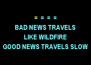 BAD NEWS TRAVELS
LIKE WILDFIRE
GOOD NEWS TRAVELS SLOW