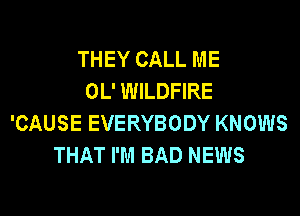 THEY CALL ME
OL' WILDFIRE
'CAUSE EVERYBODY KNOWS
THAT I'M BAD NEWS