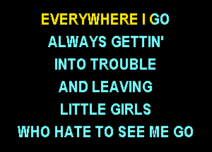 EVERYWHERE I GO
ALWAYS GETTIN'
INTO TROUBLE
AND LEAVING
LITTLE GIRLS
WHO HATE TO SEE ME GO