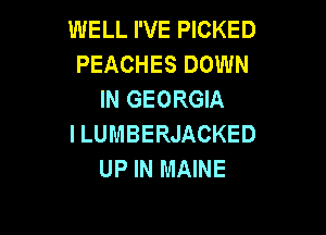 WELL I'VE PICKED
PEACHES DOWN
IN GEORGIA

I LUMBERJACKED
UP IN MAINE