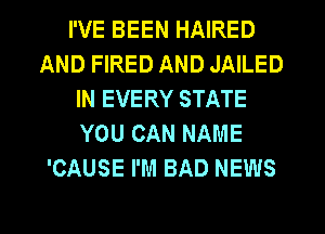 I'VE BEEN HAIRED
AND FIRED AND JAILED
IN EVERY STATE
YOU CAN NAME
'CAUSE I'M BAD NEWS