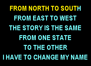 FROM NORTH TO SOUTH
FROM EAST T0 WEST
THE STORY IS THE SAME
FROM ONE STATE
TO THE OTHER
I HAVE TO CHANGE MY NAME