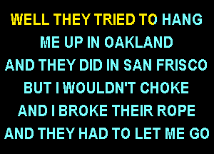 WELL THEY TRIED TO HANG
ME UP IN OAKLAND
AND THEY DID IN SAN FRISCO
BUT I WOULDN'T CHOKE
AND I BROKE THEIR ROPE
AND THEY HAD TO LET ME G0