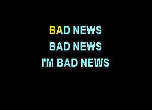 BADNEWS
BAD NEWS

I'M BAD NEWS