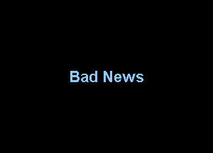 Bad News