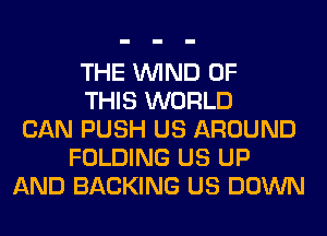 THE WIND OF
THIS WORLD
CAN PUSH US AROUND
FOLDING US UP
AND BACKING US DOWN