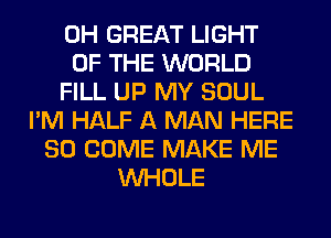 0H GREAT LIGHT
OF THE WORLD
FILL UP MY SOUL
I'M HALF A MAN HERE
SO COME MAKE ME
WHOLE