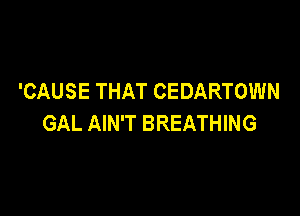 'CAUSE THAT CEDARTOWN

GAL AIN'T BREATHING