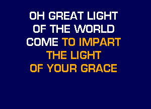 0H GREAT LIGHT
OF THE WORLD
COME TO IMPART
THE LIGHT
OF YOUR GRACE

g