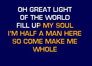 0H GREAT LIGHT
OF THE WORLD
FILL UP MY SOUL
I'M HALF A MAN HERE
SO COME MAKE ME
WHOLE