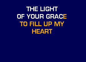 THEIJGHT
OF YOUR GRACE
TO FILL UP MY

HEART