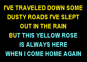 I'VE TRAVELED DOWN SOME
DUSTY ROADS I'VE SLEPT
OUT IN THE RAIN
BUT THIS YELLOW ROSE
IS ALWAYS HERE
WHEN I COME HOME AGAIN