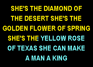 SHE'S THE DIAMOND OF
THE DESERT SHE'S THE
GOLDEN FLOWER 0F SPRING
SHE'S THE YELLOW ROSE
OF TEXAS SHE CAN MAKE
A MAN A KING
