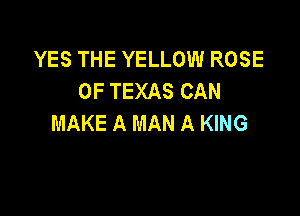 YES THE YELLOW ROSE
OF TEXAS CAN

MAKE A MAN A KING