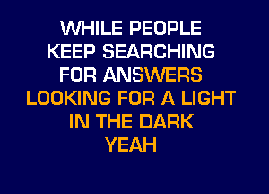 WHILE PEOPLE
KEEP SEARCHING
FOR ANSWERS
LOOKING FOR A LIGHT
IN THE DARK
YEAH