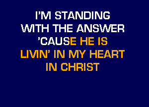 I'M STANDING
INITH THE ANSWER
'CAUSE HE IS
LIVIN' IN MY HEART
IN CHRIST