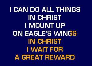 I CAN DO ALL THINGS
IN CHRIST
I MOUNT UP
ON EAGLEIS WINGS
IN CHRIST
I WAIT FOR
A GREAT REWARD
