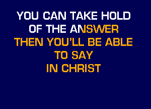 YOU CAN TAKE HOLD
OF THE ANSWER
THEN YOU'LL BE ABLE
TO SAY
IN CHRIST