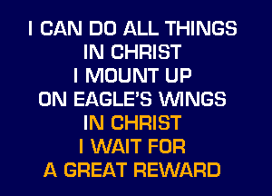 I CAN DO ALL THINGS
IN CHRIST
I MOUNT UP
ON EAGLEIS WINGS
IN CHRIST
I WAIT FOR
A GREAT REWARD