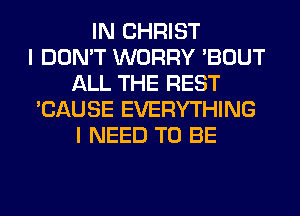 IN CHRIST
I DON'T WORRY 'BOUT
ALL THE REST
'CAUSE EVERYTHING
I NEED TO BE