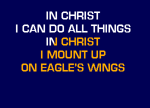 IN CHRIST
I CAN DO ALL THINGS
IN CHRIST

I MOUNT UP
ON EAGLE'S WINGS