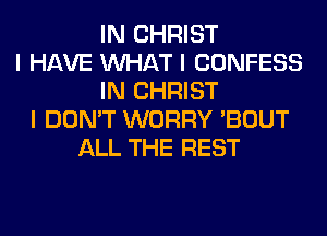 IN CHRIST
I HAVE INHAT I CONFESS
IN CHRIST
I DON'T WORRY 'BOUT
ALL THE REST