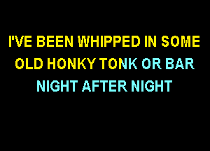 I'VE BEEN WHIPPED IN SOME
OLD HONKY TONK 0R BAR
NIGHT AFTER NIGHT