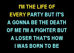 I'M THE LIFE OF
EVERY PARTY BUT IT'S
A GONNA BE THE DEATH
OF ME I'M A FIGHTER BUT
A LOSER THAT'S HOW
IWAS BORN TO BE