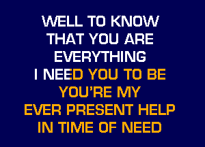 WELL TO KNOW
THAT YOU ARE
EVERYTHING
I NEED YOU TO BE
YOU'RE MY
EVER PRESENT HELP
IN TIME OF NEED