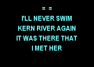 I'LL NEVER SWIM
KERN RIVER AGAIN

IT WAS THERE THAT
IMET HER