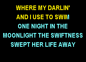 WHERE MY DARLIN'
AND I USE TO SWIM
ONE NIGHT IN THE
MOONLIGHT THE SWIFTNESS
SWEPT HER LIFE AWAY