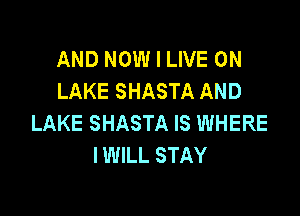 AND NOW I LIVE ON
LAKE SHASTA AND

LAKE SHASTA IS WHERE
I WILL STAY