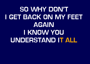 SO WHY DON'T
I GET BACK ON MY FEET
AGAIN
I KNOW YOU
UNDERSTAND IT ALL