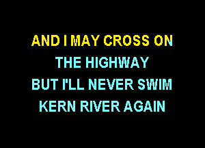 AND I MAY CROSS ON
THE HIGHWAY

BUT I'LL NEVER SWIM
KERN RIVER AGAIN