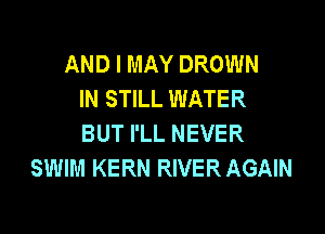 AND I MAY DROWN
IN STILL WATER

BUT I'LL NEVER
SWIM KERN RIVER AGAIN
