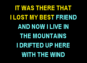 IT WAS THERE THAT
I LOST MY BEST FRIEND
AND NOW I LIVE IN
THE MOUNTAINS
IDRIFTED UP HERE

WITH THE WIND l
