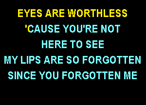 EYES ARE WORTHLESS
'CAUSE YOU'RE NOT
HERE TO SEE
MY LIPS ARE SO FORGOTTEN
SINCE YOU FORGOTTEN ME