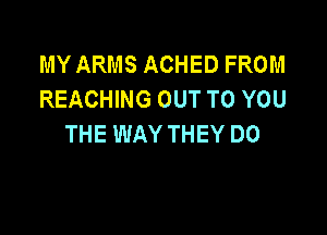 MY ARMS ACHED FROM
REACHING OUT TO YOU

THE WAY THEY DO