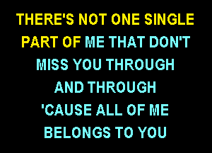 THERE'S NOT ONE SINGLE
PART OF ME THAT DON'T
MISS YOU THROUGH
AND THROUGH
'CAUSE ALL OF ME
BELONGS TO YOU