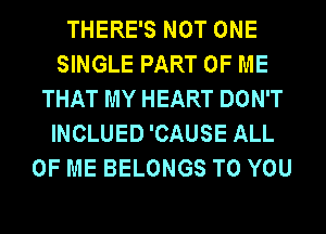 THERE'S NOT ONE
SINGLE PART OF ME
THAT MY HEART DON'T
INCLUED 'CAUSE ALL
OF ME BELONGS TO YOU