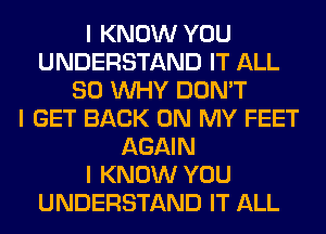 I KNOW YOU
UNDERSTAND IT ALL
80 INHY DON'T
I GET BACK ON MY FEET
AGAIN
I KNOW YOU
UNDERSTAND IT ALL
