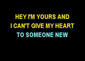 HEY I'M YOURS AND
I CAN'T GIVE MY HEART

TO SOMEONE NEW