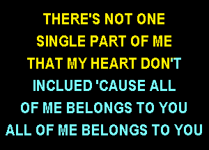 THERE'S NOT ONE
SINGLE PART OF ME
THAT MY HEART DON'T
INCLUED 'CAUSE ALL
OF ME BELONGS TO YOU
ALL OF ME BELONGS TO YOU