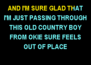 AND I'M SURE GLAD THAT
I'M JUST PASSING THROUGH
THIS OLD COUNTRY BOY
FROM OKIE SURE FEELS
OUT OF PLACE