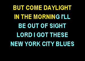 BUT COME DAYLIGHT
IN THE MORNING I'LL
BE OUT OF SIGHT
LORD I GOT THESE
NEW YORK CITY BLUES
