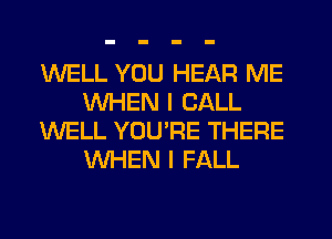 WELL YOU HEAR ME
WHEN I CALL
WELL YOU'RE THERE
WHEN I FALL
