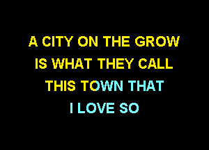 A CITY ON THE GROW
IS WHAT THEY CALL

THIS TOWN THAT
I LOVE SO