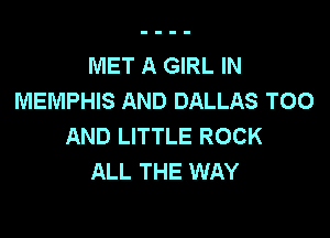 MET A GIRL IN
MEMPHIS AND DALLAS TOO

AND LITTLE ROCK
ALL THE WAY