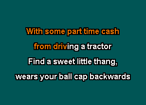 With some part time cash

from driving a tractor

Find a sweet little thang,

wears your ball cap backwards
